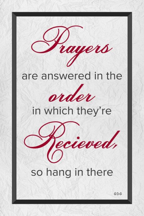 A poster with the words " prayers are answered in the order in which they 're received, so hang in there ".