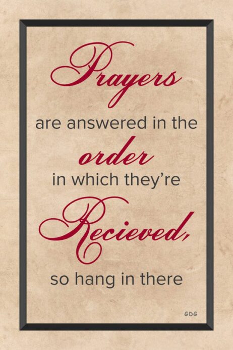 A poster with the words " prayers are answered in the order in which they 're received, so hang in there ".