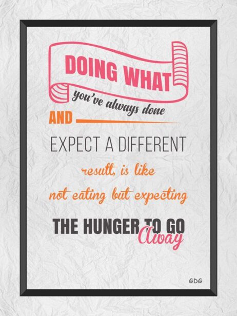 A poster with the words " doing what you 've always done and expect a different result is like not eating but expecting the hunger to go away