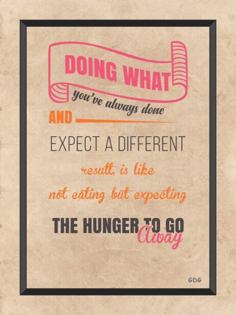 A poster with the words " doing what you 've always done and expect a different result is like not eating but expecting the hunger to go away