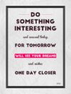 A poster with the words do something interesting and unusual today for tomorrow will see your dreams and wishes one day closer.