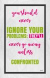 A quote that reads, " you should never ignore your problems ; they 'll never go away unless confronted."